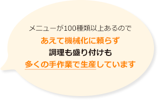 メニューが100種類以上あるのでえて機械化に頼らず調理も盛り付けも多くの手作業で生産しています